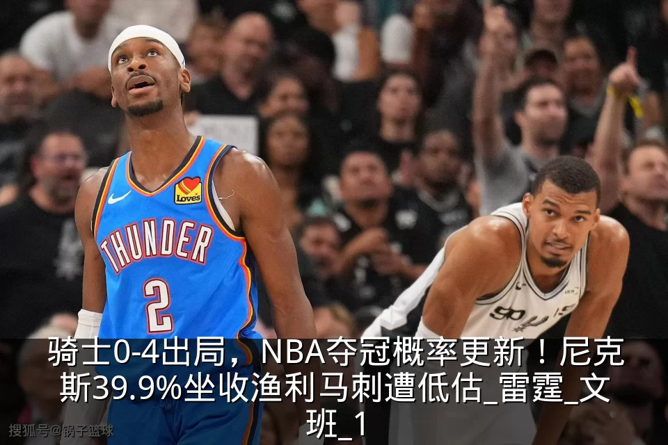骑士0-4出局，NBA夺冠概率更新！尼克斯39.9%坐收渔利马刺遭低估_雷霆_文班_1