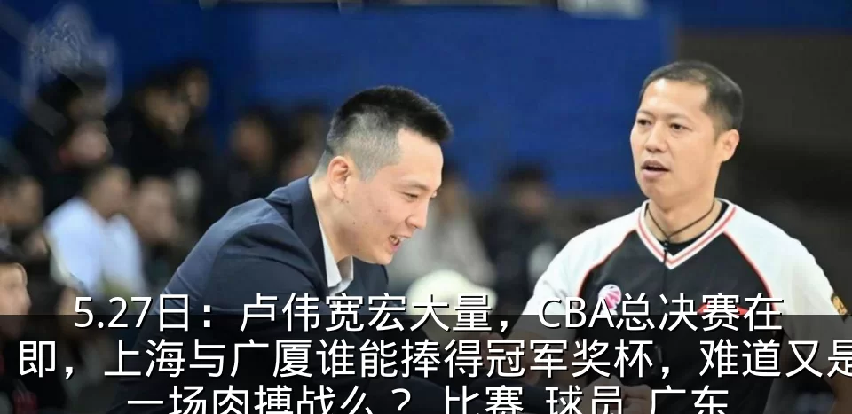 5.27日:卢伟宽宏大量,CBA总决赛在即,上海与广厦谁能捧得冠军奖杯,难道又是一场肉搏战么?_比赛_球员_广东