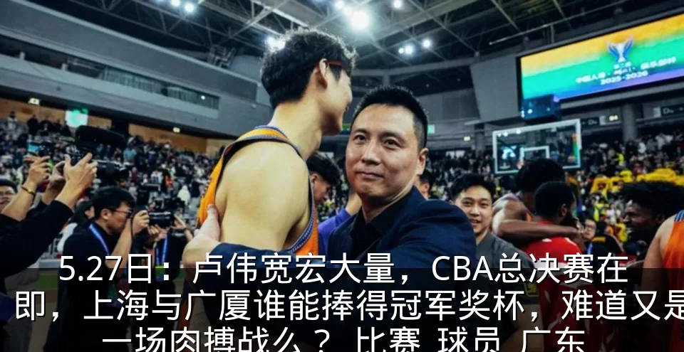 5.27日:卢伟宽宏大量,CBA总决赛在即,上海与广厦谁能捧得冠军奖杯,难道又是一场肉搏战么?_比赛_球员_广东