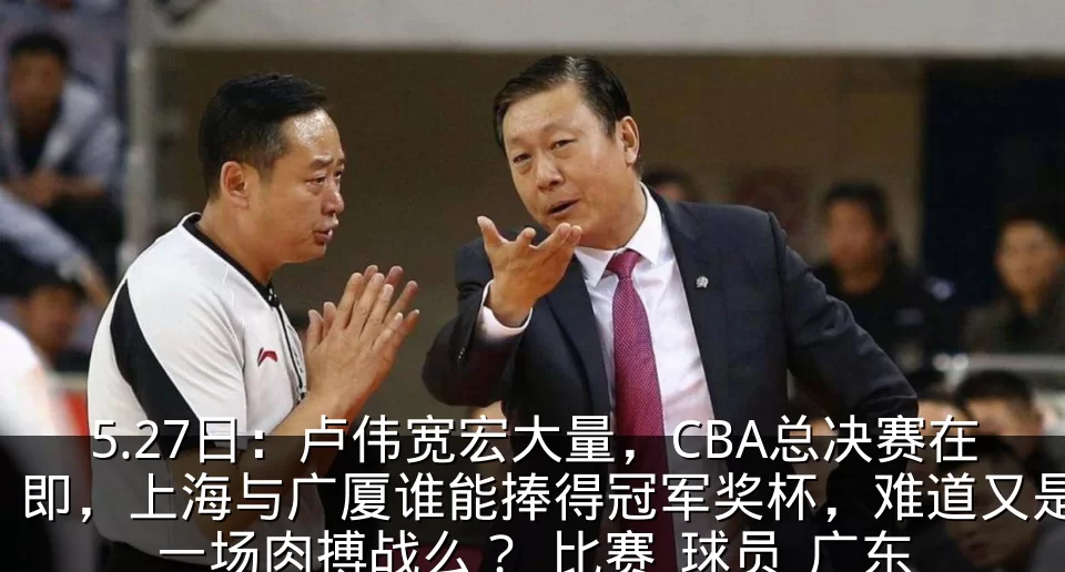 5.27日:卢伟宽宏大量,CBA总决赛在即,上海与广厦谁能捧得冠军奖杯,难道又是一场肉搏战么?_比赛_球员_广东